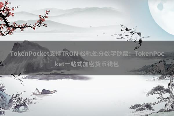 TokenPocket支持TRON 松驰处分数字钞票：TokenPocket一站式加密货币钱包