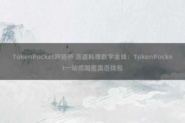 TokenPocket跨链桥 派遣料理数字金钱：TokenPocket一站式加密货币钱包