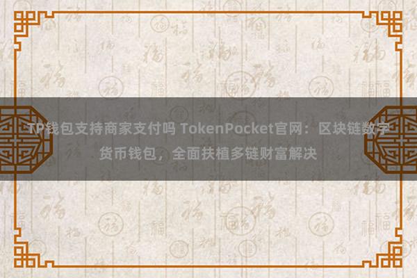 TP钱包支持商家支付吗 TokenPocket官网：区块链数字货币钱包，全面扶植多链财富解决