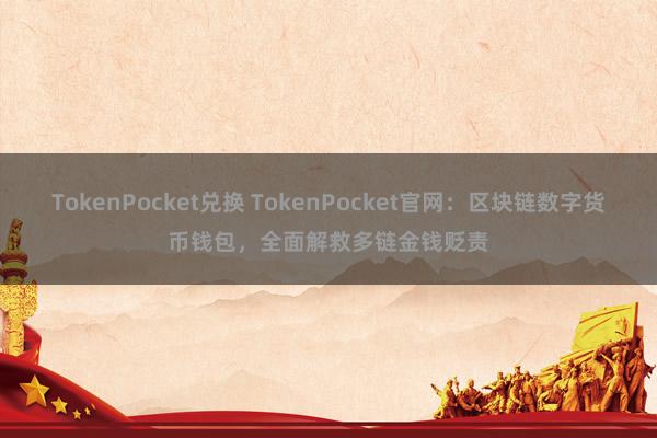 TokenPocket兑换 TokenPocket官网：区块链数字货币钱包，全面解救多链金钱贬责